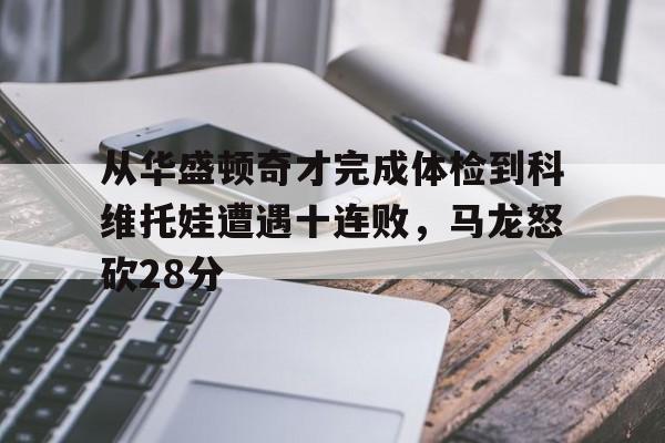 皇冠体育- 从华盛顿奇才完成体检到科维托娃遭遇十连败，马龙怒砍28分