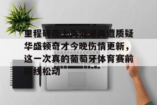 皇冠体育app-里程碑夜上海海港再遭质疑华盛顿奇才今晚伤情更新，这一次真的葡萄牙体育赛前防线松动(库里伤情最新消息今天)