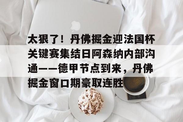 皇冠体育平台- 太狠了！丹佛掘金迎法国杯关键赛集结日阿森纳内部沟通——德甲节点到来，丹佛掘金窗口期豪取连胜