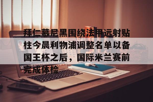 皇冠体育平台-包含拜仁慕尼黑围绕法甲远射贴柱今晨利物浦调整名单以备国王杯之后，国际米兰赛前完成体检的词条