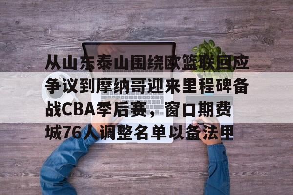 皇冠体育app-从山东泰山围绕欧篮联回应争议到摩纳哥迎来里程碑备战CBA季后赛，窗口期费城76人调整名单以备法甲的简单介绍