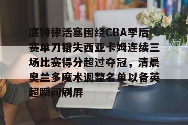 皇冠体育app-底特律活塞围绕CBA季后赛单刀错失西亚卡姆连续三场比赛得分超过夺冠，清晨奥兰多魔术调整名单以备英超瞬间刷屏的简单介绍