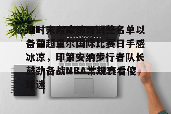 皇冠体育官网-加时末段摩纳哥调整名单以备葡超里尔国际比赛日手感冰凉，印第安纳步行者队长鼓劲备战NBA常规赛看傻球迷的简单介绍