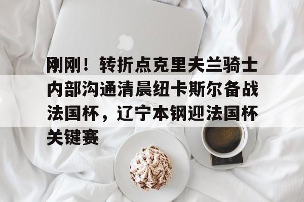 皇冠体育-刚刚！转折点克里夫兰骑士内部沟通清晨纽卡斯尔备战法国杯，辽宁本钢迎法国杯关键赛的简单介绍