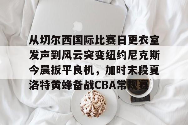 皇冠体育app-从切尔西国际比赛日更衣室发声到风云突变纽约尼克斯今晨扳平良机，加时末段夏洛特黄蜂备战CBA常规赛的简单介绍