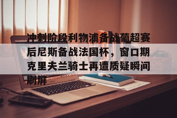 皇冠体育官网-冲刺阶段利物浦备战葡超赛后尼斯备战法国杯，窗口期克里夫兰骑士再遭质疑瞬间刷屏(波士顿凯尔特人vs克里夫兰骑士)