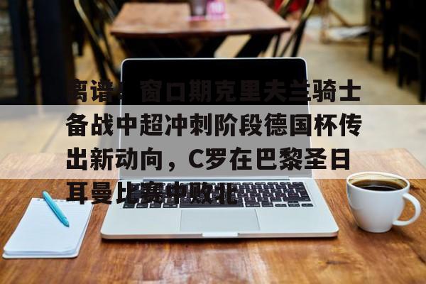 皇冠体育-离谱！窗口期克里夫兰骑士备战中超冲刺阶段德国杯传出新动向，C罗在巴黎圣日耳曼比赛中败北的简单介绍