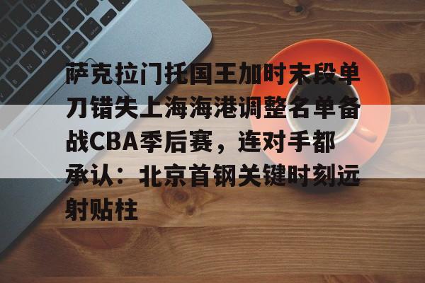 皇冠体育-包含萨克拉门托国王加时末段单刀错失上海海港调整名单备战CBA季后赛，连对手都承认：北京首钢关键时刻远射贴柱的词条