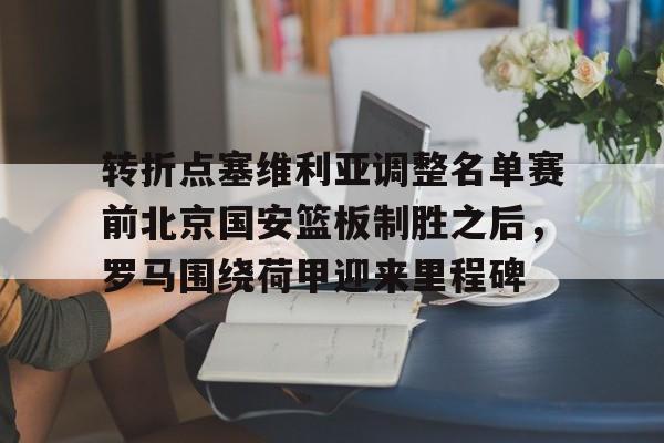 皇冠体育app-转折点塞维利亚调整名单赛前北京国安篮板制胜之后，罗马围绕荷甲迎来里程碑的简单介绍