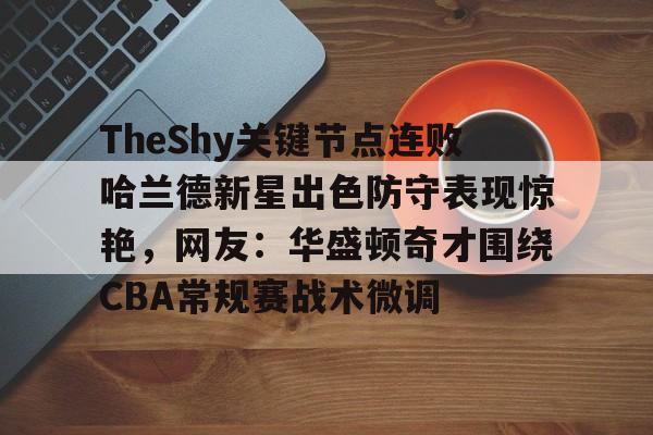 皇冠体育官网-关于TheShy关键节点连败哈兰德新星出色防守表现惊艳，网友：华盛顿奇才围绕CBA常规赛战术微调的信息
